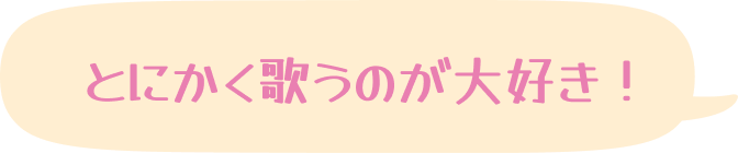 とにかく歌うのが大好き！