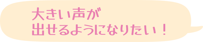 大きい声が出せるようになりたい！