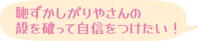 恥ずかしがりやさんの殻を破って自信をつけたい！